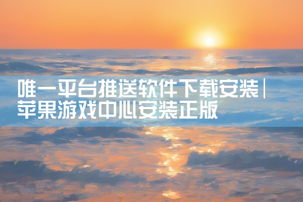 唯一平台推送软件下载安装